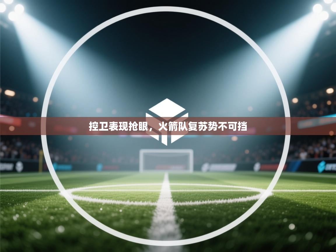 控卫表现抢眼,火箭队复苏势不可挡 第2张