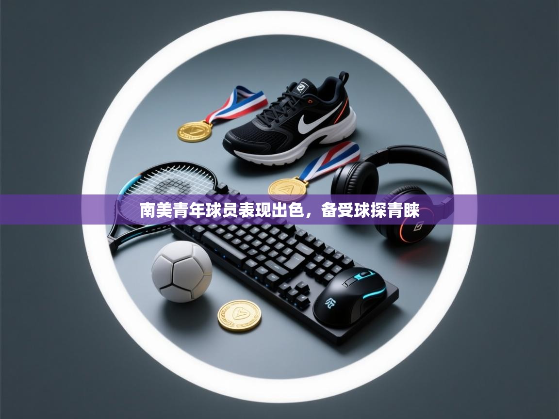 南美青年球员表现出色,备受球探青睐 第2张